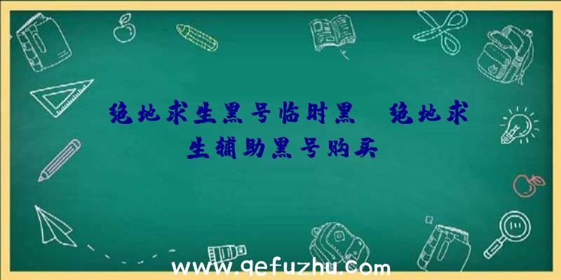 「绝地求生黑号临时黑」|绝地求生辅助黑号购买